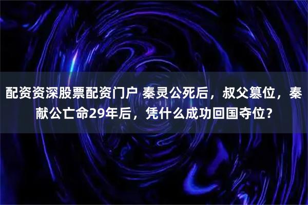 配资资深股票配资门户 秦灵公死后，叔父篡位，秦献公亡命29年后，凭什么成功回国夺位？