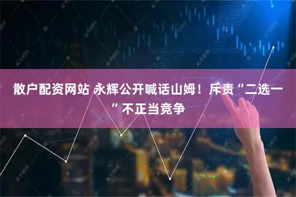 散户配资网站 永辉公开喊话山姆！斥责“二选一”不正当竞争