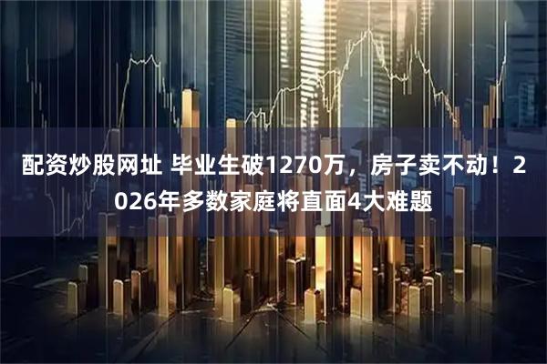 配资炒股网址 毕业生破1270万，房子卖不动！2026年多数家庭将直面4大难题