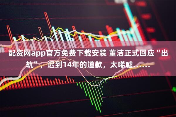 配资网app官方免费下载安装 董洁正式回应“出轨”，迟到14年的道歉，太唏嘘……