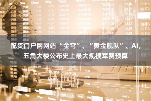 配资门户网网站 “金穹”、“黄金舰队”、AI，五角大楼公布史上最大规模军费预算