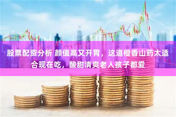 股票配资分析 颜值高又开胃，这道橙香山药太适合现在吃，酸甜清爽老人孩子都爱