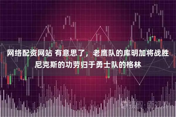 网络配资网站 有意思了,老鹰队的库明加将战胜尼克斯的功劳归于勇士队的格林