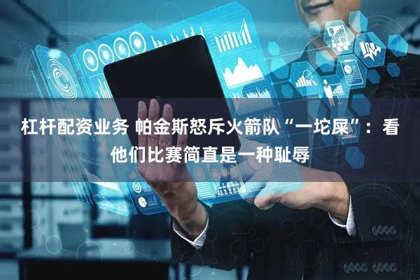 杠杆配资业务 帕金斯怒斥火箭队“一坨屎”：看他们比赛简直是一种耻辱