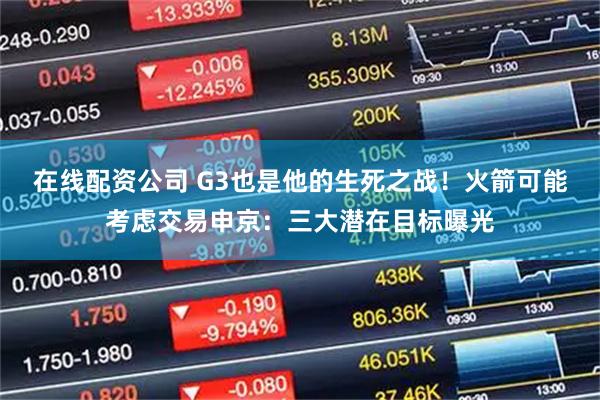 在线配资公司 G3也是他的生死之战！火箭可能考虑交易申京：三大潜在目标曝光
