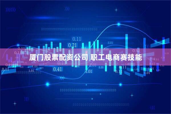 厦门股票配资公司 职工电商赛技能