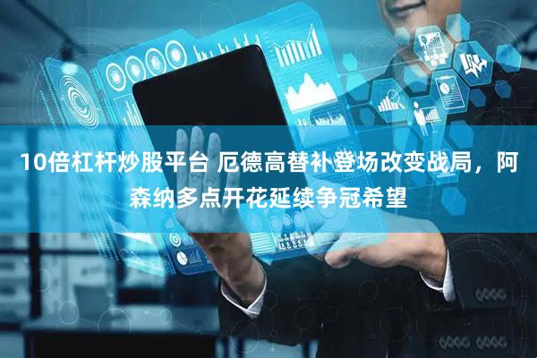 10倍杠杆炒股平台 厄德高替补登场改变战局，阿森纳多点开花延续争冠希望