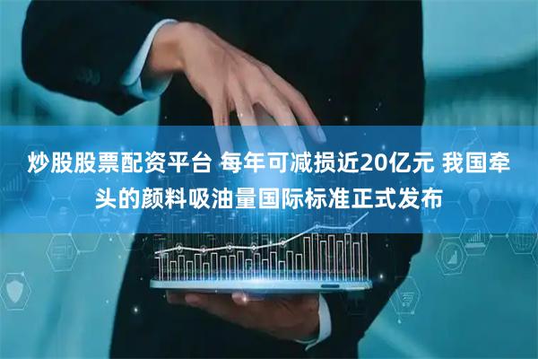 炒股股票配资平台 每年可减损近20亿元 我国牵头的颜料吸油量国际标准正式发布