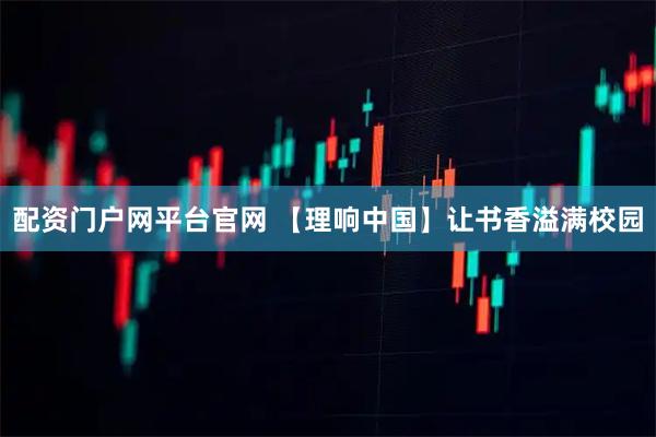 配资门户网平台官网 【理响中国】让书香溢满校园